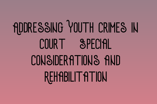 Addressing Youth Crimes in Court: Special Considerations and Rehabilitation