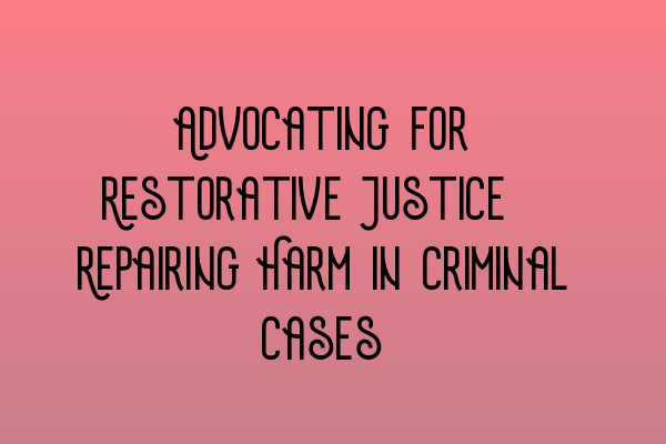 Advocating for Restorative Justice: Repairing Harm in Criminal Cases