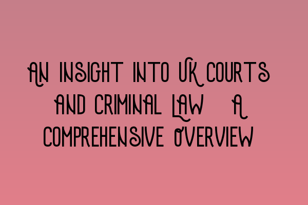 An Insight into UK Courts and Criminal Law: A Comprehensive Overview