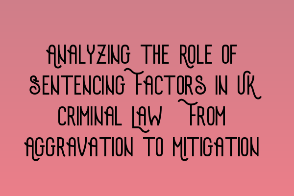 Analyzing the Role of Sentencing Factors in UK Criminal Law: From Aggravation to Mitigation