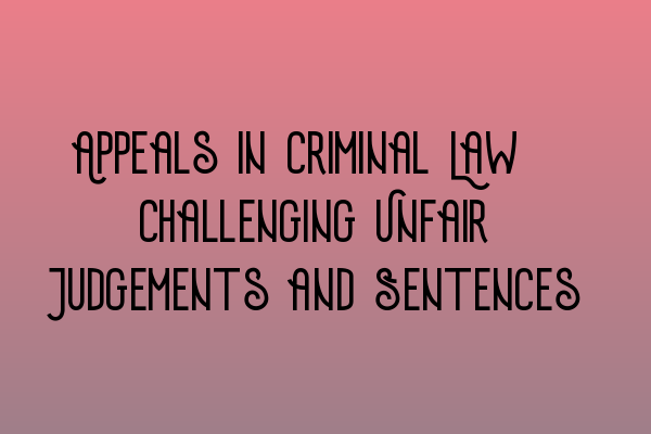 Appeals in Criminal Law: Challenging Unfair Judgements and Sentences