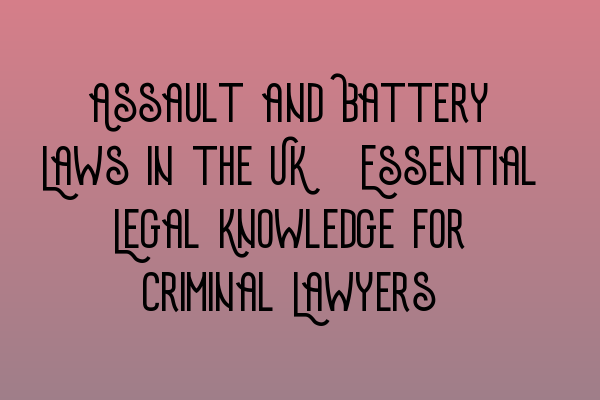 Assault and Battery Laws in the UK: Essential Legal Knowledge for Criminal Lawyers