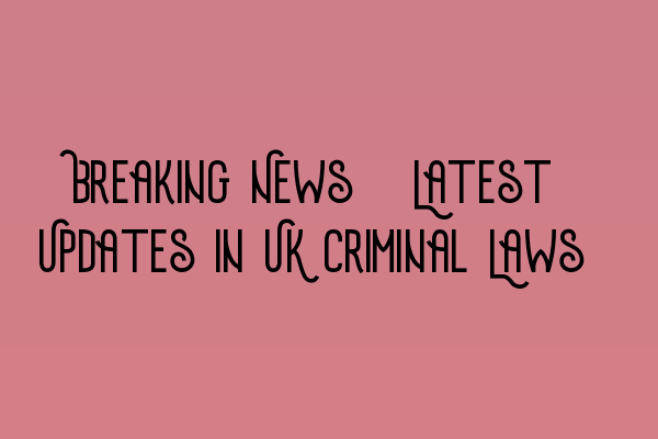 Breaking News: Latest Updates in UK Criminal Laws