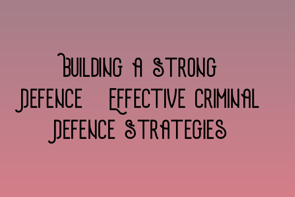 Featured image for Building a Strong Defence: Effective Criminal Defence Strategies