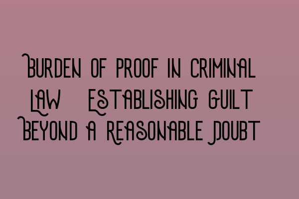 Burden of Proof in Criminal Law: Establishing Guilt Beyond a Reasonable Doubt