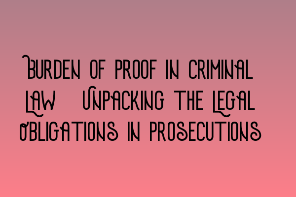 Burden of Proof in Criminal Law: Unpacking the Legal Obligations in Prosecutions