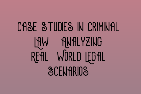 Featured image for Case Studies in Criminal Law: Analyzing Real-World Legal Scenarios