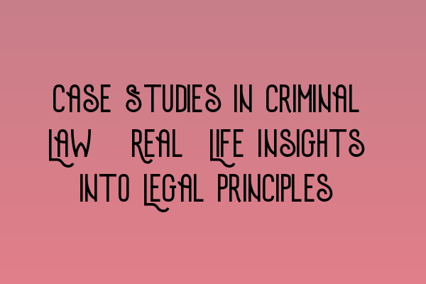 Case Studies in Criminal Law: Real-Life Insights into Legal Principles