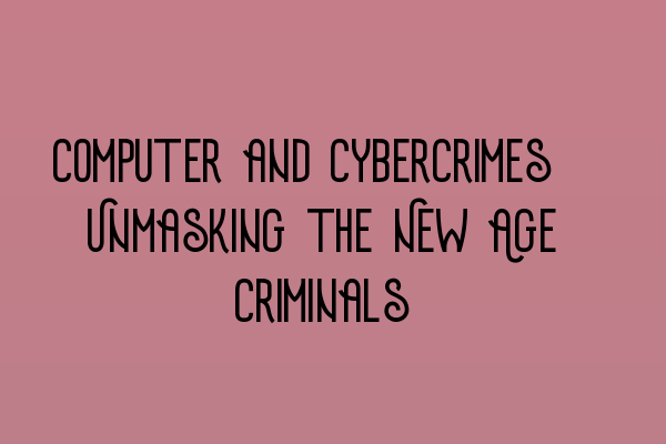 Computer and Cybercrimes: Unmasking the New Age Criminals