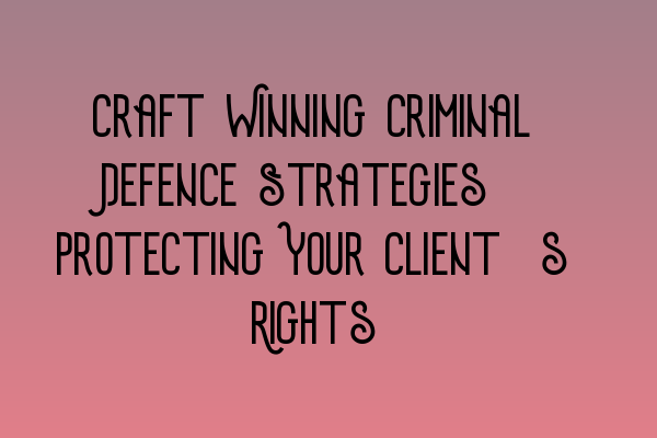 Craft Winning Criminal Defence Strategies: Protecting Your Client’s Rights