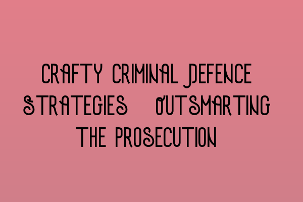 Featured image for Crafty Criminal Defence Strategies: Outsmarting the Prosecution