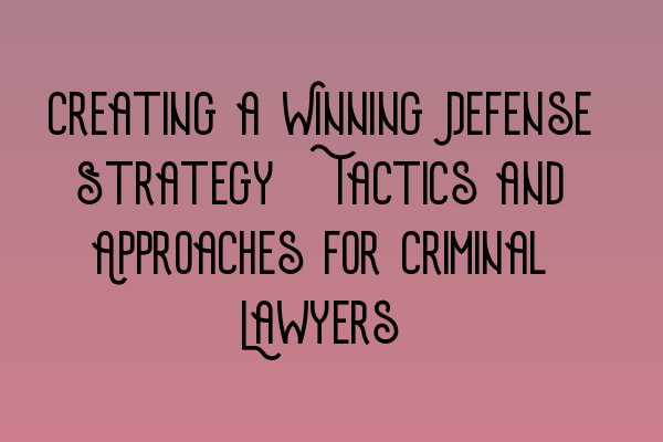 Creating a Winning Defense Strategy: Tactics and Approaches for Criminal Lawyers