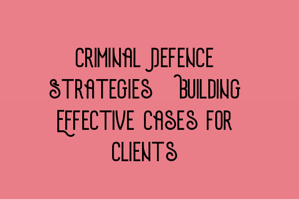 Criminal Defence Strategies: Building Effective Cases for Clients