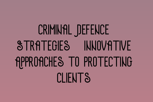 Featured image for Criminal Defence Strategies: Innovative Approaches to Protecting Clients