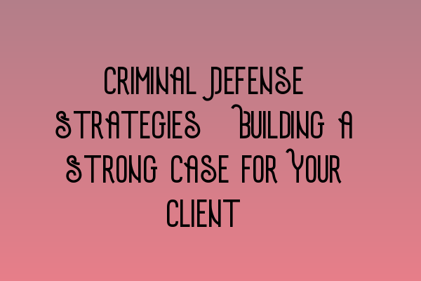 Featured image for Criminal Defense Strategies: Building a Strong Case for Your Client