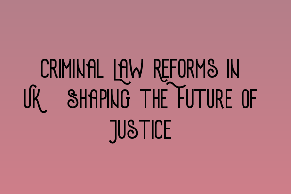 Criminal Law Reforms in UK: Shaping the Future of Justice