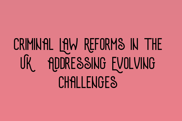 Criminal Law Reforms in the UK: Addressing Evolving Challenges