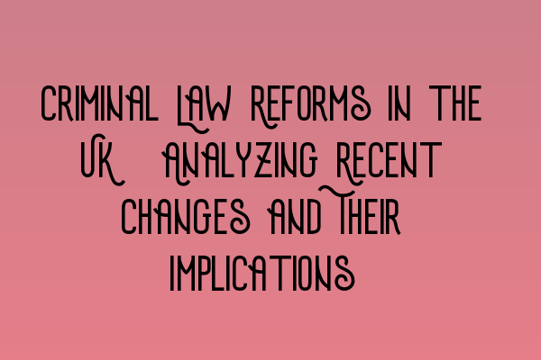 Criminal Law Reforms in the UK: Analyzing Recent Changes and Their Implications