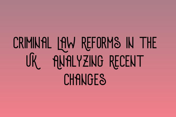 Featured image for Criminal Law Reforms in the UK: Analyzing Recent Changes