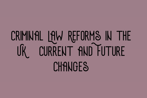 Criminal Law Reforms in the UK: Current and Future Changes