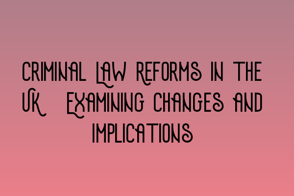 Criminal Law Reforms in the UK: Examining Changes and Implications