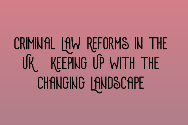 Featured image for Criminal Law Reforms in the UK: Keeping Up with the Changing Landscape