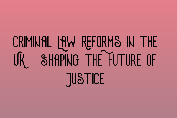 Featured image for Criminal Law Reforms in the UK: Shaping the Future of Justice