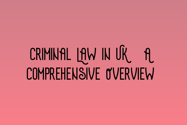 Criminal Law in UK: A Comprehensive Overview