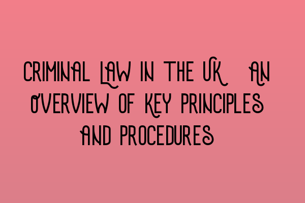 Criminal Law in the UK: An Overview of Key Principles and Procedures