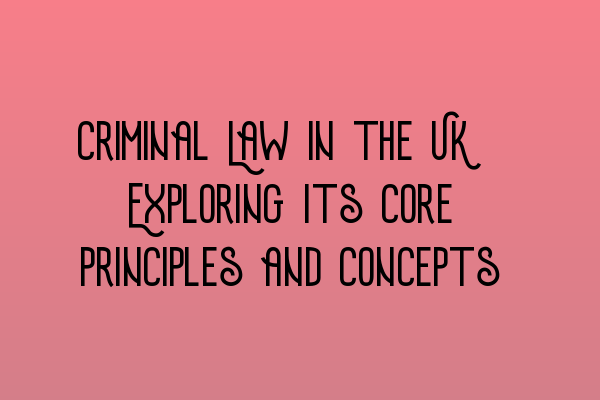 Featured image for Criminal Law in the UK: Exploring Its Core Principles and Concepts