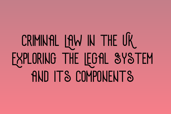 Criminal Law in the UK: Exploring the Legal System and Its Components