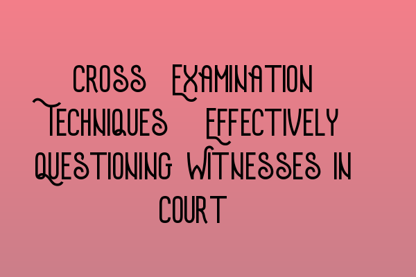 Featured image for Cross-Examination Techniques: Effectively Questioning Witnesses in Court