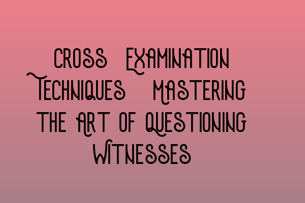 Featured image for Cross-Examination Techniques: Mastering the Art of Questioning Witnesses