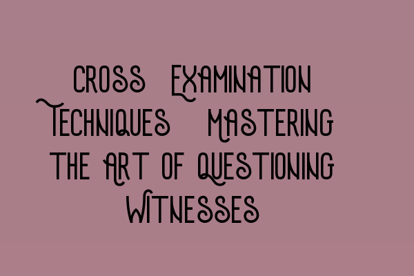 Featured image for Cross-Examination Techniques: Mastering the Art of Questioning Witnesses