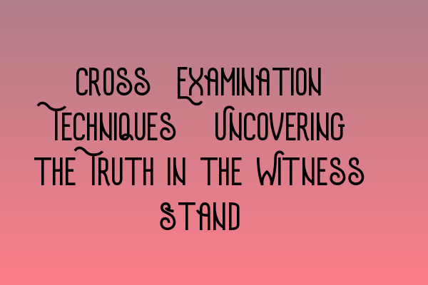 Featured image for Cross-Examination Techniques: Uncovering the Truth in the Witness Stand