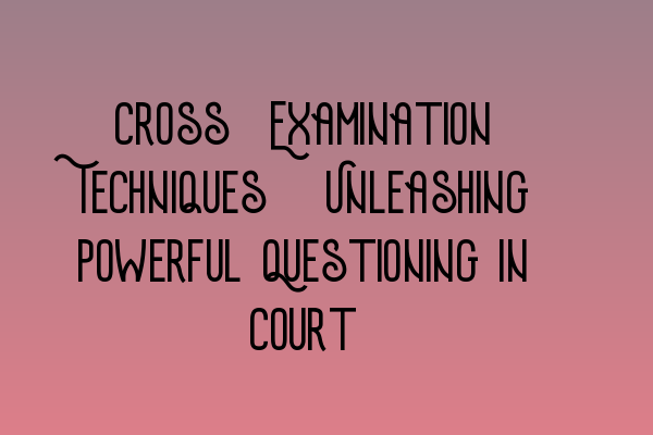 Featured image for Cross-Examination Techniques: Unleashing Powerful Questioning in Court