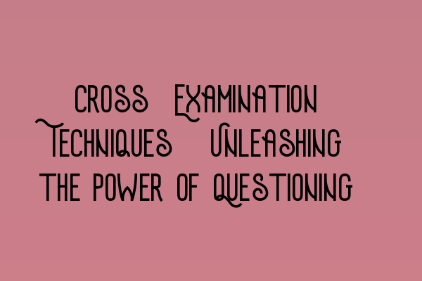 Featured image for Cross-Examination Techniques: Unleashing the Power of Questioning
