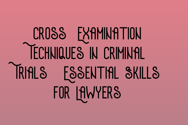 Cross-Examination Techniques in Criminal Trials: Essential Skills for Lawyers