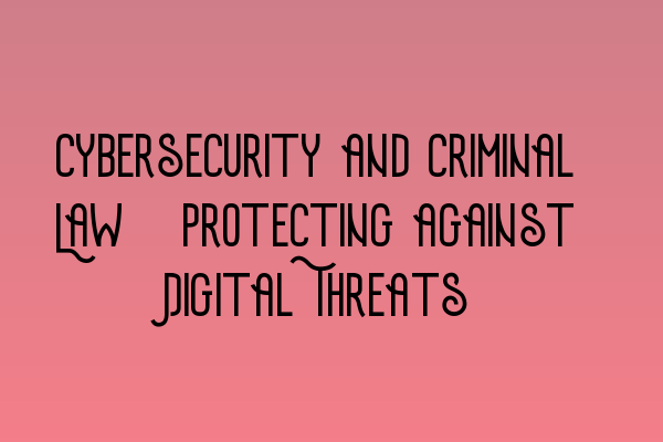Featured image for Cybersecurity and Criminal Law: Protecting against Digital Threats