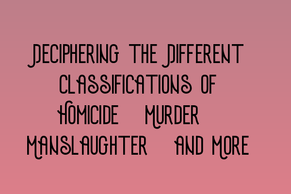 Deciphering the Different Classifications of Homicide: Murder, Manslaughter, and More