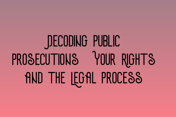 Decoding Public Prosecutions: Your Rights and the Legal Process