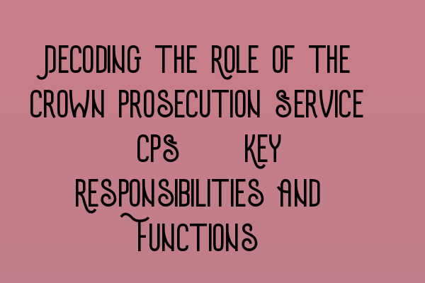 Decoding the Role of the Crown Prosecution Service (CPS): Key Responsibilities and Functions