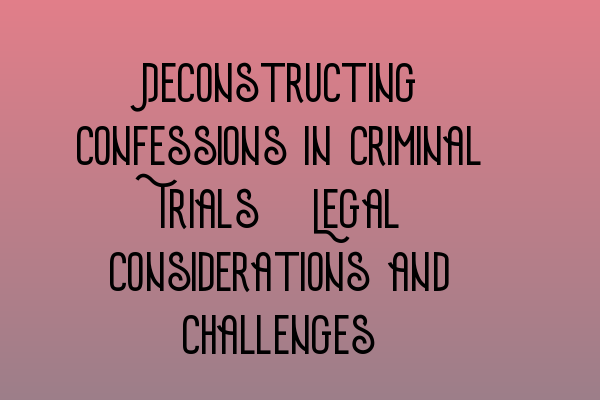 Deconstructing Confessions in Criminal Trials: Legal Considerations and Challenges