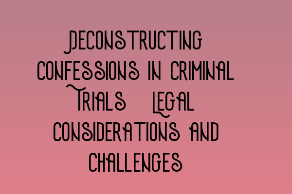 Deconstructing Confessions in Criminal Trials: Legal Considerations and Challenges