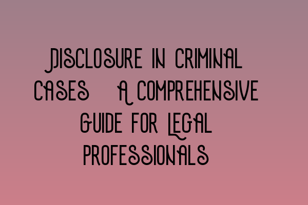 Disclosure in Criminal Cases: A Comprehensive Guide for Legal Professionals