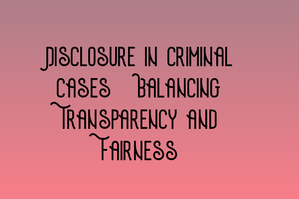 Featured image for Disclosure in Criminal Cases: Balancing Transparency and Fairness
