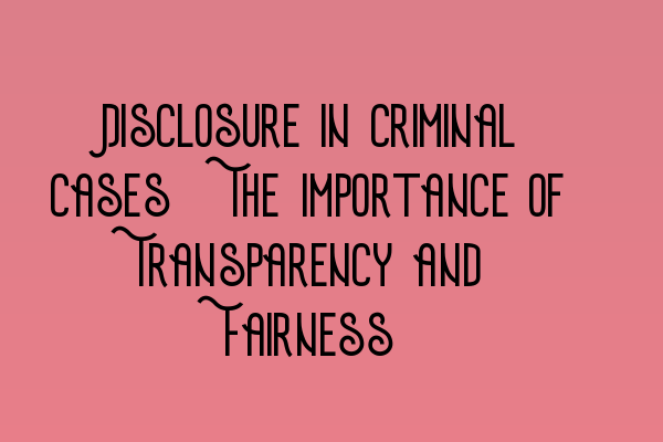 Disclosure in Criminal Cases: The Importance of Transparency and Fairness