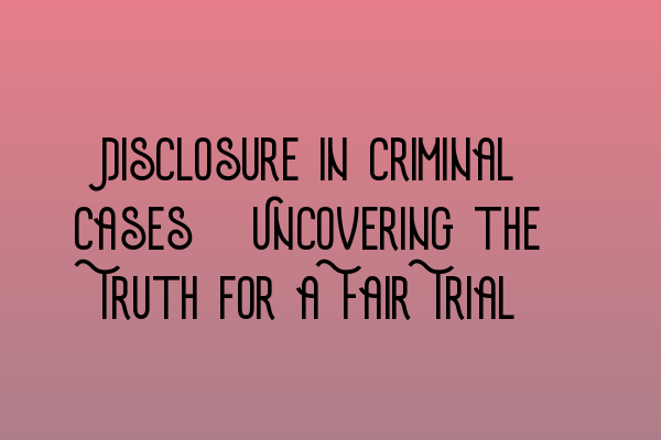 Featured image for Disclosure in Criminal Cases: Uncovering the Truth for a Fair Trial