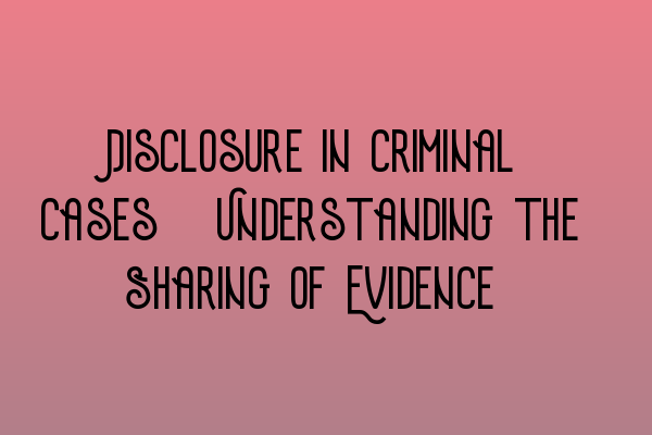 Disclosure in Criminal Cases: Understanding the Sharing of Evidence