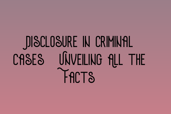 Disclosure in Criminal Cases: Unveiling All the Facts